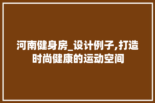 河南健身房_设计例子,打造时尚健康的运动空间