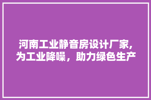 河南工业静音房设计厂家,为工业降噪，助力绿色生产