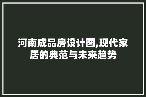 河南成品房设计图,现代家居的典范与未来趋势