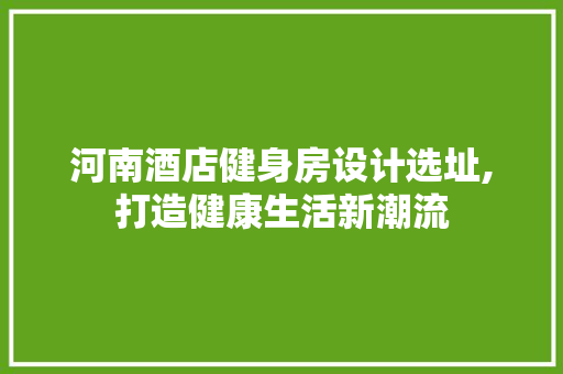 河南酒店健身房设计选址,打造健康生活新潮流