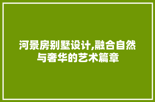 河景房别墅设计,融合自然与奢华的艺术篇章