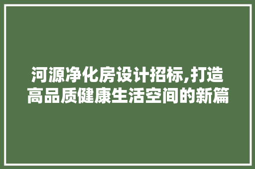 河源净化房设计招标,打造高品质健康生活空间的新篇章