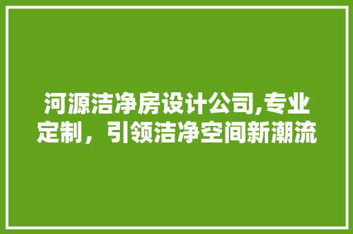 河源洁净房设计公司,专业定制，引领洁净空间新潮流