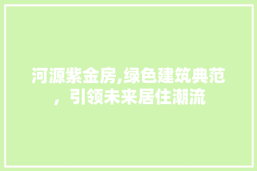 河源紫金房,绿色建筑典范，引领未来居住潮流