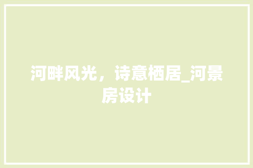 河畔风光，诗意栖居_河景房设计