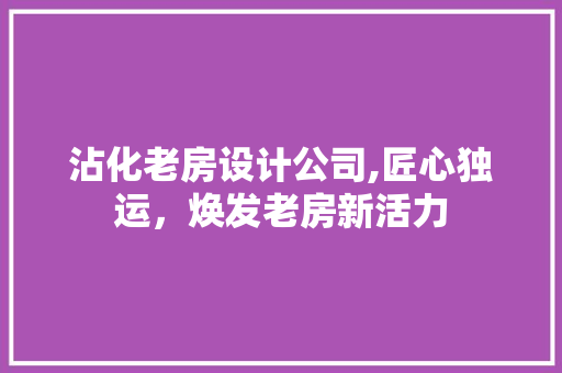沾化老房设计公司,匠心独运，焕发老房新活力