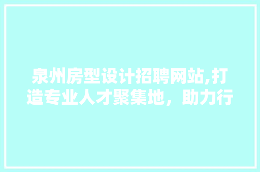 泉州房型设计招聘网站,打造专业人才聚集地，助力行业发展