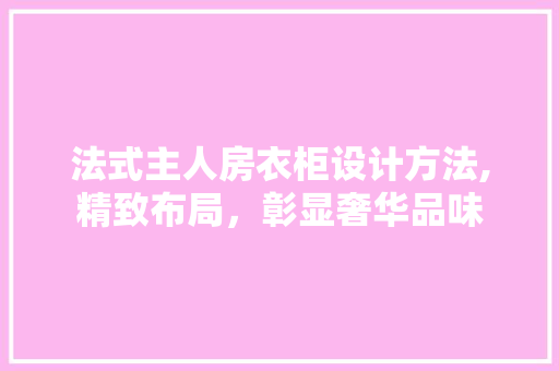 法式主人房衣柜设计方法,精致布局，彰显奢华品味