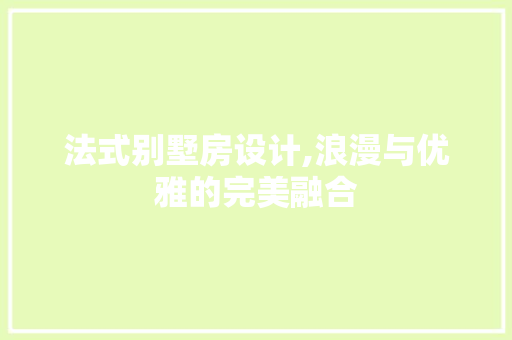 法式别墅房设计,浪漫与优雅的完美融合