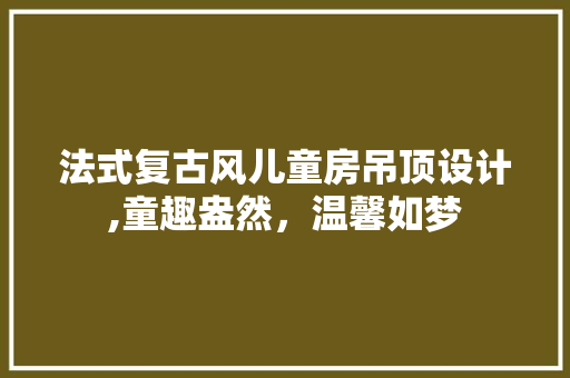 法式复古风儿童房吊顶设计,童趣盎然，温馨如梦