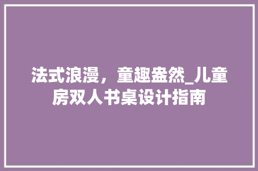 法式浪漫，童趣盎然_儿童房双人书桌设计指南
