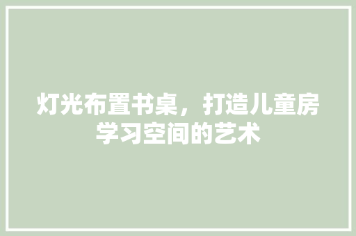 灯光布置书桌，打造儿童房学习空间的艺术