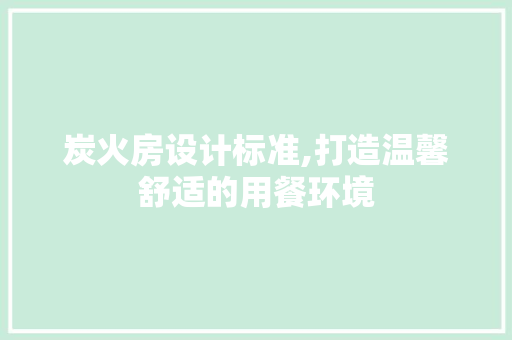 炭火房设计标准,打造温馨舒适的用餐环境