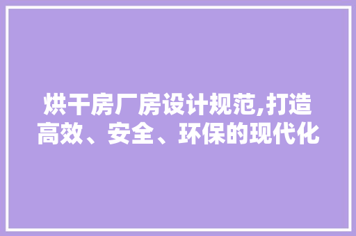 烘干房厂房设计规范,打造高效、安全、环保的现代化生产线
