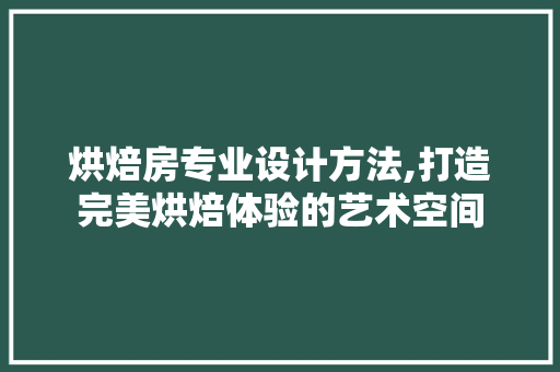 烘焙房专业设计方法,打造完美烘焙体验的艺术空间