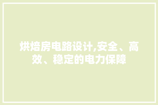 烘焙房电路设计,安全、高效、稳定的电力保障