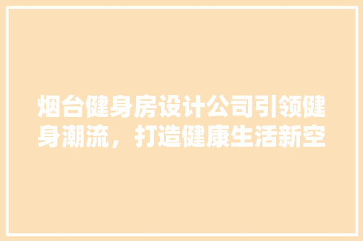 烟台健身房设计公司引领健身潮流，打造健康生活新空间