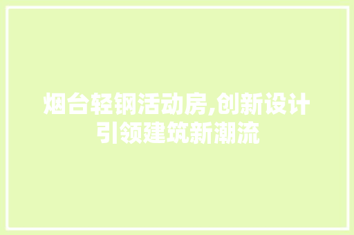 烟台轻钢活动房,创新设计引领建筑新潮流