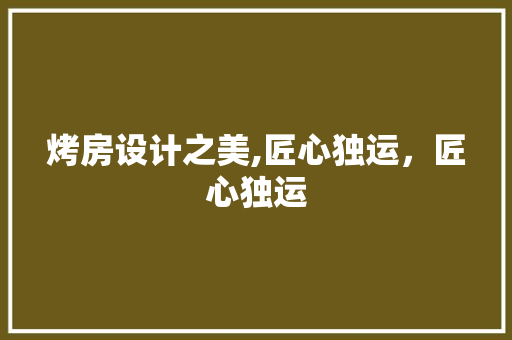 烤房设计之美,匠心独运，匠心独运