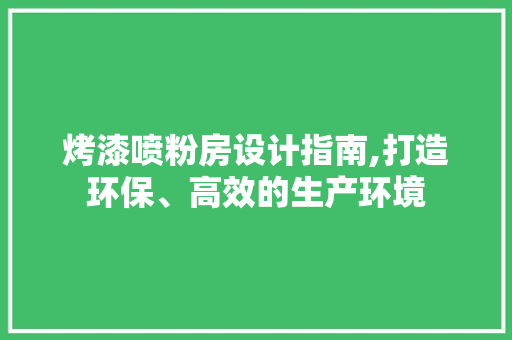 烤漆喷粉房设计指南,打造环保、高效的生产环境