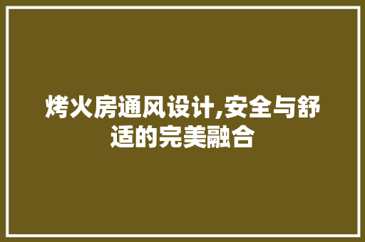 烤火房通风设计,安全与舒适的完美融合