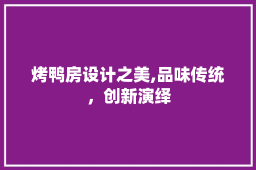 烤鸭房设计之美,品味传统，创新演绎