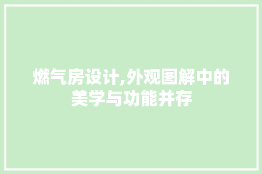 燃气房设计,外观图解中的美学与功能并存