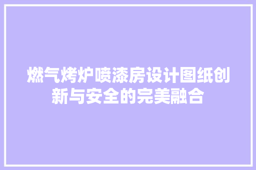 燃气烤炉喷漆房设计图纸创新与安全的完美融合