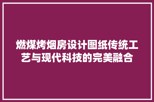燃煤烤烟房设计图纸传统工艺与现代科技的完美融合