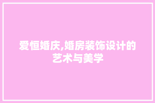 爱恒婚庆,婚房装饰设计的艺术与美学