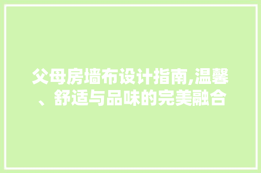 父母房墙布设计指南,温馨、舒适与品味的完美融合