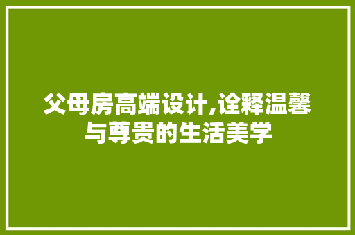 父母房高端设计,诠释温馨与尊贵的生活美学