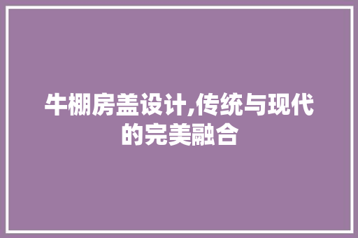 牛棚房盖设计,传统与现代的完美融合