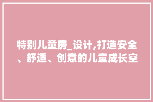 特别儿童房_设计,打造安全、舒适、创意的儿童成长空间