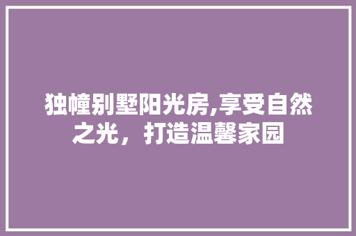 独幢别墅阳光房,享受自然之光，打造温馨家园