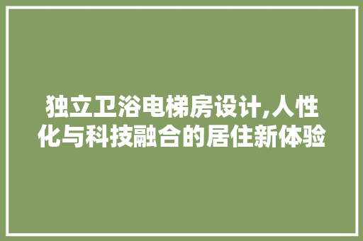独立卫浴电梯房设计,人性化与科技融合的居住新体验