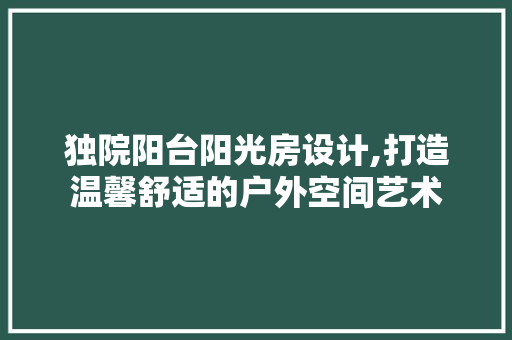 独院阳台阳光房设计,打造温馨舒适的户外空间艺术