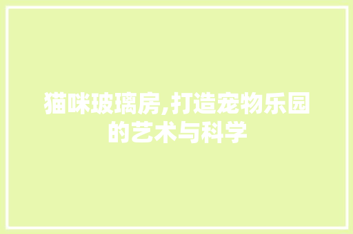 猫咪玻璃房,打造宠物乐园的艺术与科学