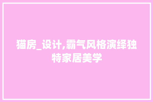 猫房_设计,霸气风格演绎独特家居美学