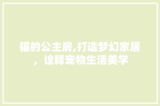 猫的公主房,打造梦幻家居，诠释宠物生活美学