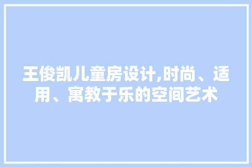 王俊凯儿童房设计,时尚、适用、寓教于乐的空间艺术