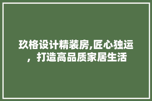 玖格设计精装房,匠心独运，打造高品质家居生活