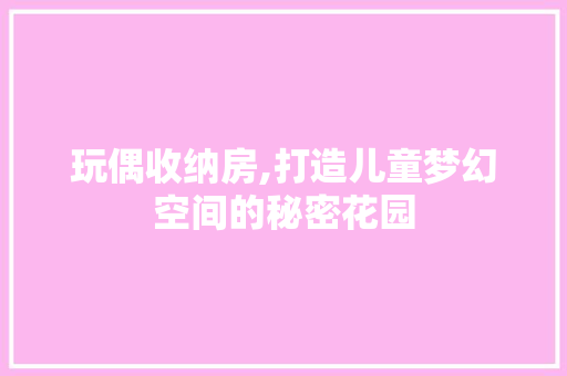 玩偶收纳房,打造儿童梦幻空间的秘密花园