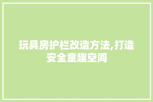 玩具房护栏改造方法,打造安全童趣空间