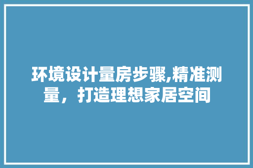 环境设计量房步骤,精准测量，打造理想家居空间