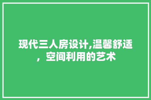 现代三人房设计,温馨舒适，空间利用的艺术