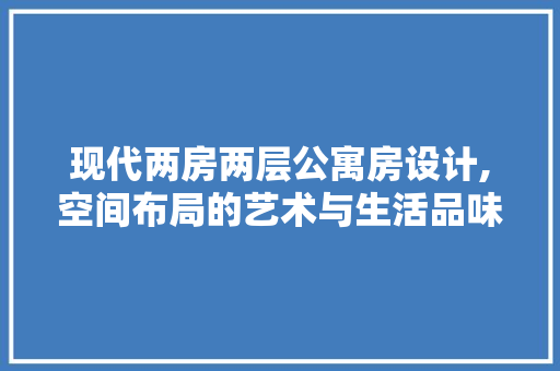 现代两房两层公寓房设计,空间布局的艺术与生活品味