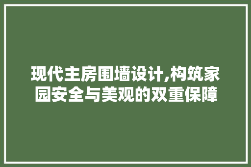 现代主房围墙设计,构筑家园安全与美观的双重保障