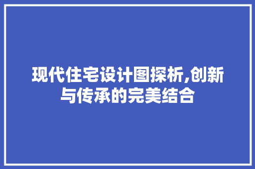现代住宅设计图探析,创新与传承的完美结合