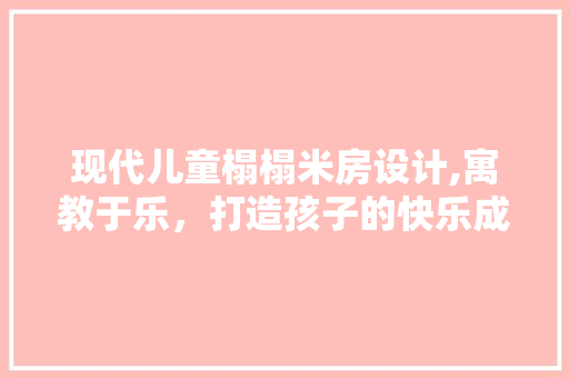 现代儿童榻榻米房设计,寓教于乐，打造孩子的快乐成长空间